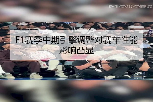 F1赛季中期引擎调整对赛车性能影响凸显